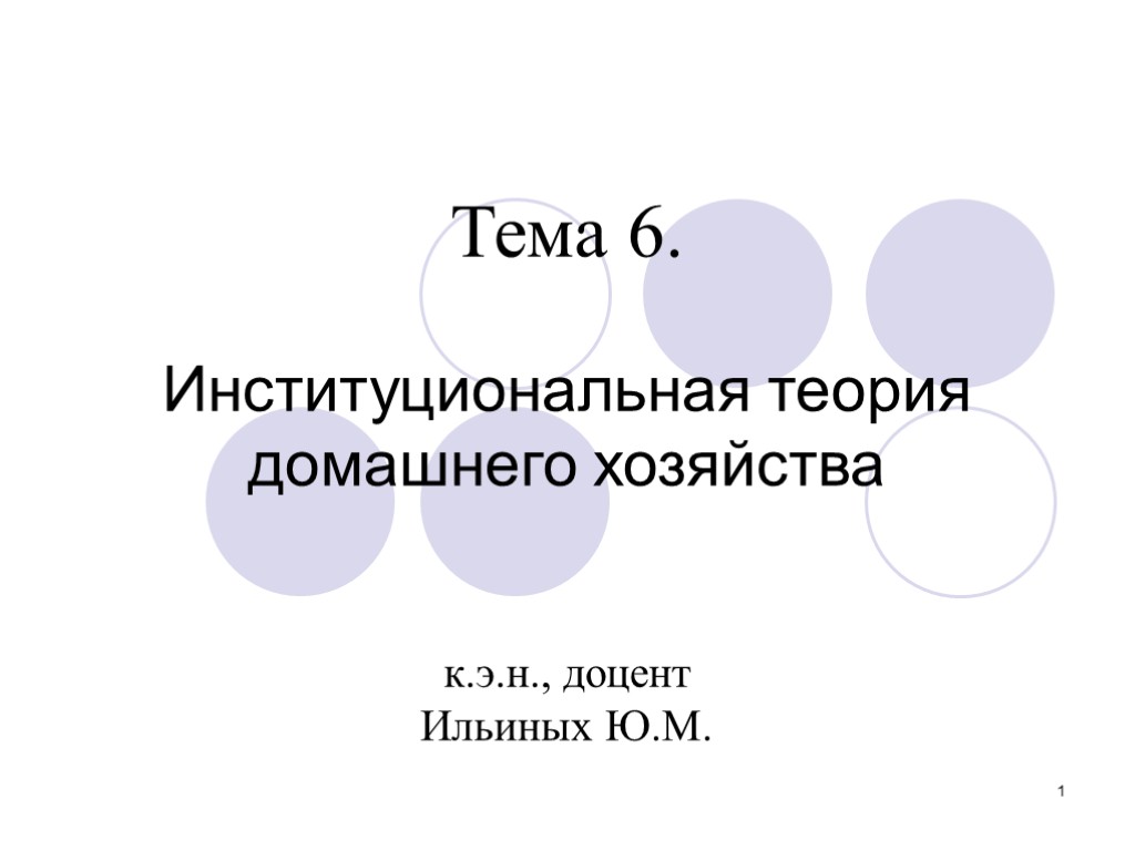 1 Тема 6. Институциональная теория домашнего хозяйства к.э.н., доцент Ильиных Ю.М.